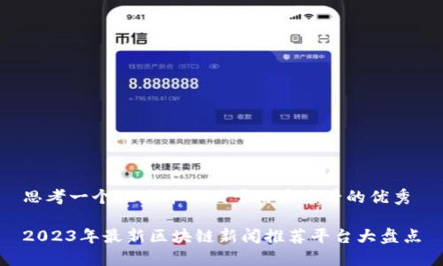 思考一个推广并且便于用户查看的优秀
2023年最新区块链新闻推荐平台大盘点