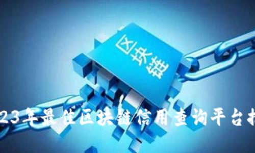 2023年最佳区块链信用查询平台推荐
