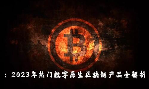 : 2023年热门数字原生区块链产品全解析