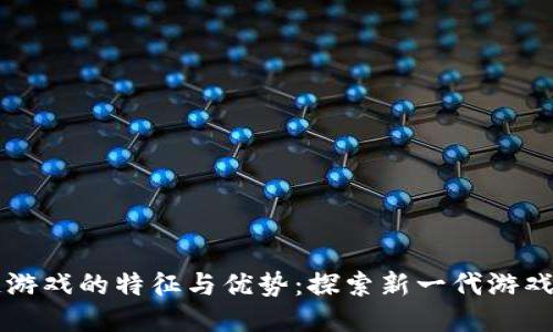 区块链游戏的特征与优势:探索新一代游戏的未来