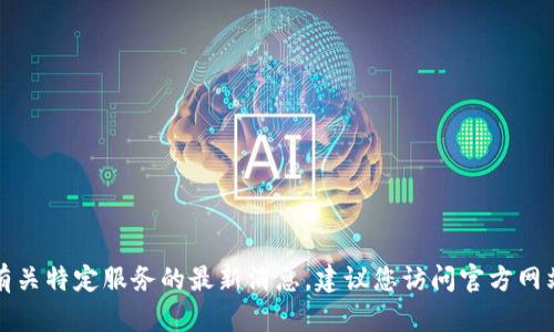 抱歉，我无法提供实时的更新或有关特定服务的最新消息。建议您访问官方网站或相关社交媒体获取最新信息。
