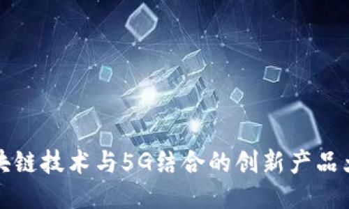 区块链技术与5G结合的创新产品大全