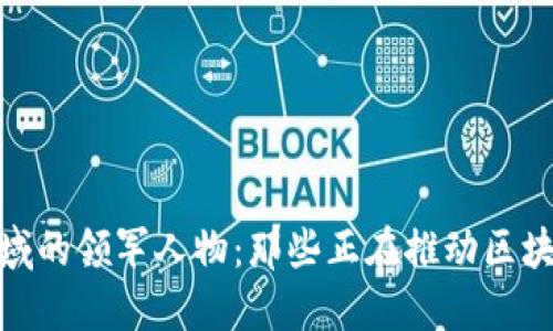 探索区块链领域的领军人物:那些正在推动区块链发展的大佬