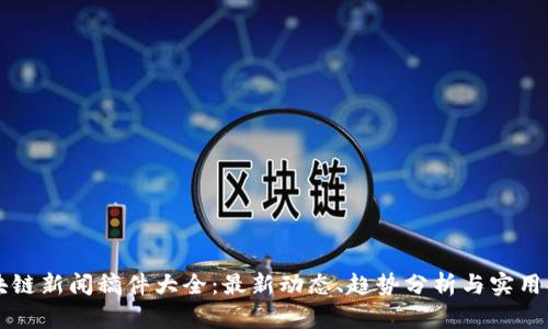 区块链新闻稿件大全:最新动态、趋势分析与实用指南