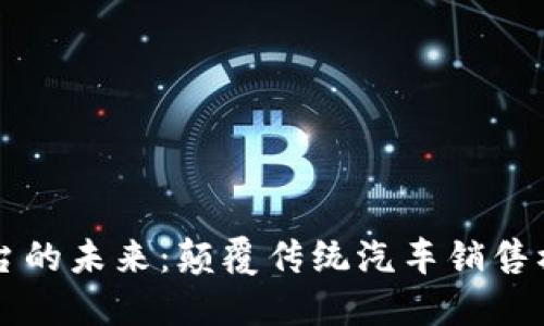 区块链汽车营销平台的未来:颠覆传统汽车销售模式的创新解决方案