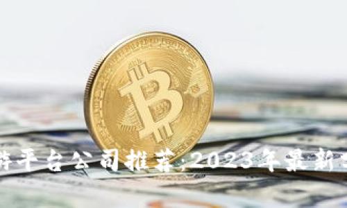 区块链手游平台公司推荐：2023年最新分析与趋势